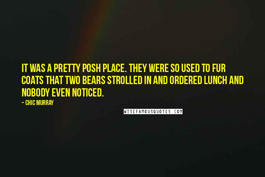 Chic Murray Quotes: It was a pretty posh place. They were so used to fur coats that two bears strolled in and ordered lunch and nobody even noticed.