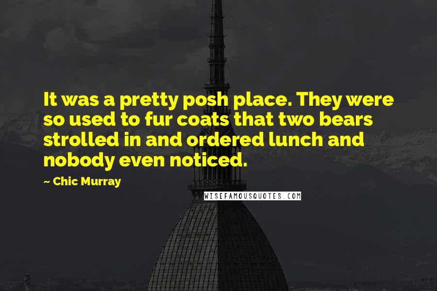 Chic Murray Quotes: It was a pretty posh place. They were so used to fur coats that two bears strolled in and ordered lunch and nobody even noticed.