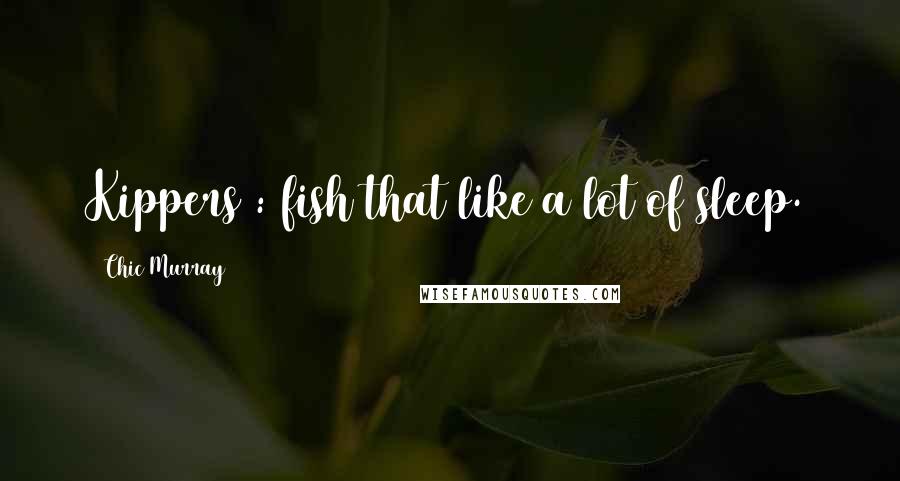Chic Murray Quotes: Kippers : fish that like a lot of sleep.