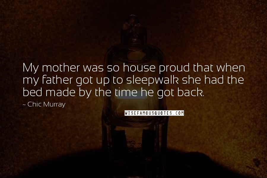 Chic Murray Quotes: My mother was so house proud that when my father got up to sleepwalk she had the bed made by the time he got back.