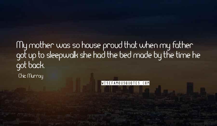 Chic Murray Quotes: My mother was so house proud that when my father got up to sleepwalk she had the bed made by the time he got back.