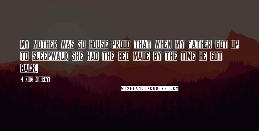 Chic Murray Quotes: My mother was so house proud that when my father got up to sleepwalk she had the bed made by the time he got back.