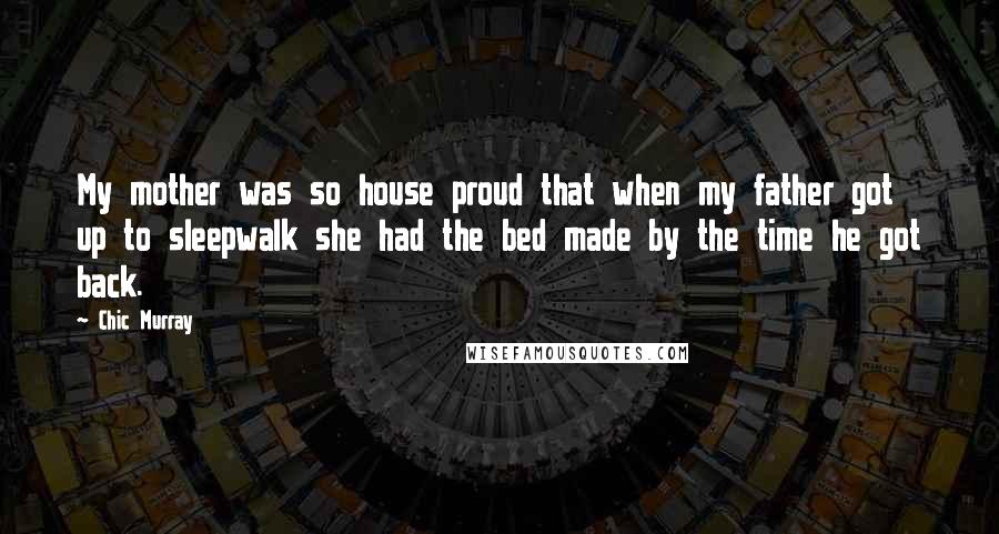 Chic Murray Quotes: My mother was so house proud that when my father got up to sleepwalk she had the bed made by the time he got back.