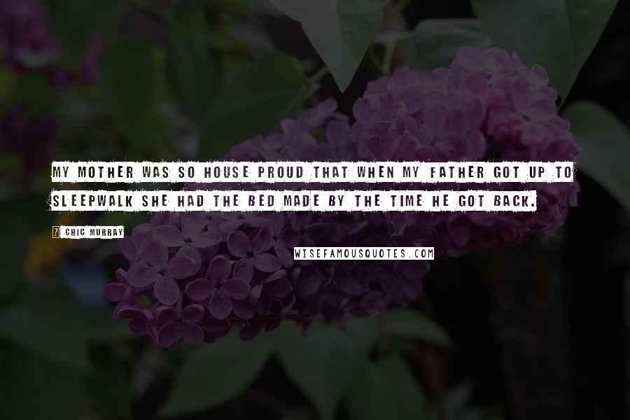 Chic Murray Quotes: My mother was so house proud that when my father got up to sleepwalk she had the bed made by the time he got back.