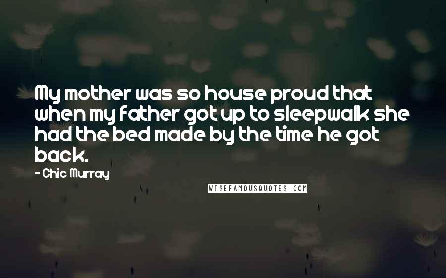 Chic Murray Quotes: My mother was so house proud that when my father got up to sleepwalk she had the bed made by the time he got back.