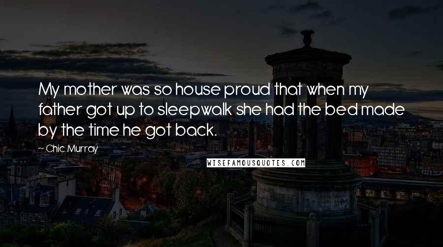 Chic Murray Quotes: My mother was so house proud that when my father got up to sleepwalk she had the bed made by the time he got back.