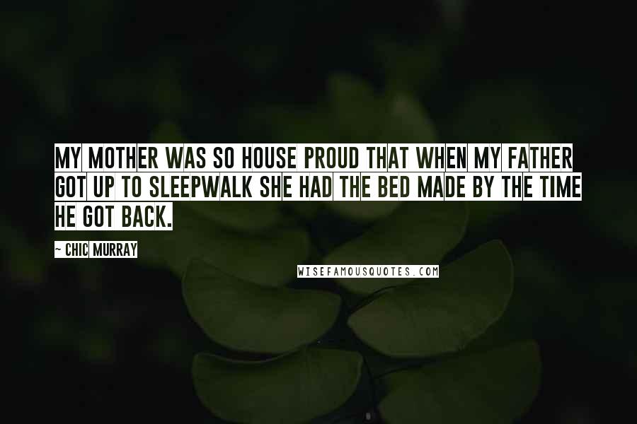 Chic Murray Quotes: My mother was so house proud that when my father got up to sleepwalk she had the bed made by the time he got back.
