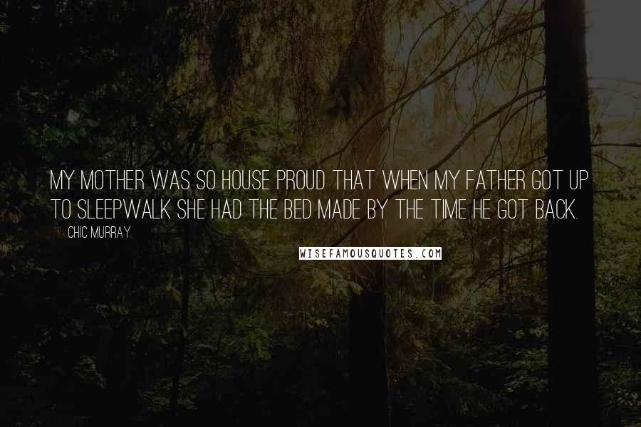 Chic Murray Quotes: My mother was so house proud that when my father got up to sleepwalk she had the bed made by the time he got back.