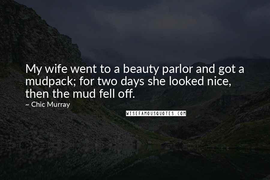 Chic Murray Quotes: My wife went to a beauty parlor and got a mudpack; for two days she looked nice, then the mud fell off.