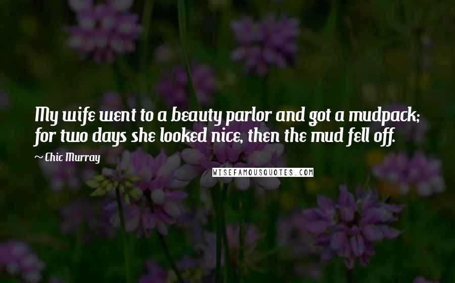 Chic Murray Quotes: My wife went to a beauty parlor and got a mudpack; for two days she looked nice, then the mud fell off.