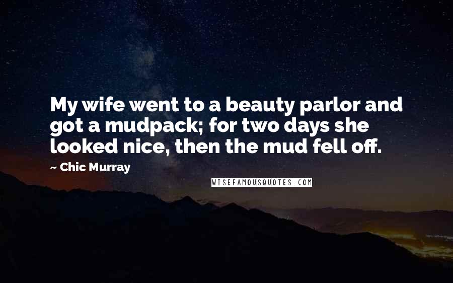 Chic Murray Quotes: My wife went to a beauty parlor and got a mudpack; for two days she looked nice, then the mud fell off.