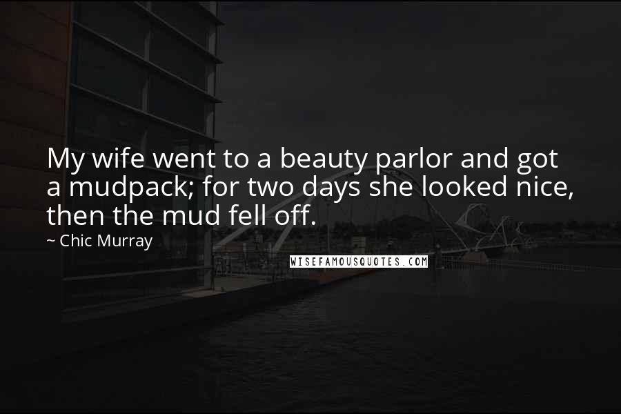 Chic Murray Quotes: My wife went to a beauty parlor and got a mudpack; for two days she looked nice, then the mud fell off.