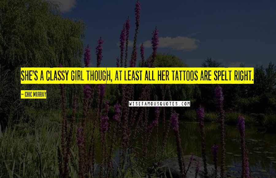 Chic Murray Quotes: She's a classy girl though, at least all her tattoos are spelt right.