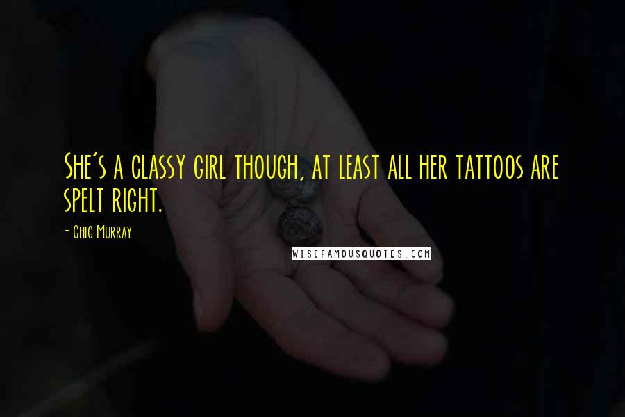 Chic Murray Quotes: She's a classy girl though, at least all her tattoos are spelt right.