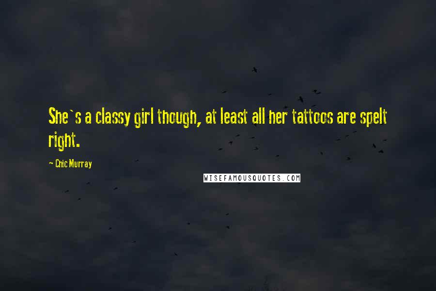 Chic Murray Quotes: She's a classy girl though, at least all her tattoos are spelt right.