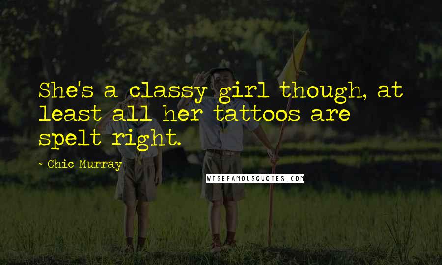 Chic Murray Quotes: She's a classy girl though, at least all her tattoos are spelt right.