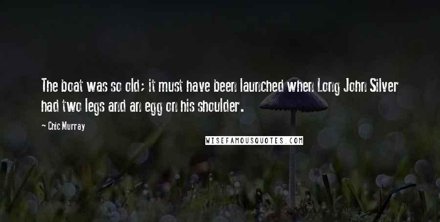 Chic Murray Quotes: The boat was so old; it must have been launched when Long John Silver had two legs and an egg on his shoulder.