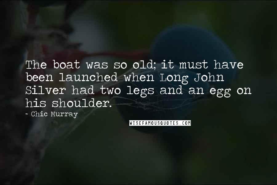 Chic Murray Quotes: The boat was so old; it must have been launched when Long John Silver had two legs and an egg on his shoulder.