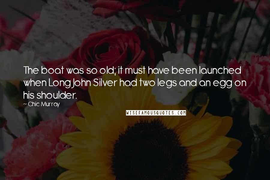 Chic Murray Quotes: The boat was so old; it must have been launched when Long John Silver had two legs and an egg on his shoulder.