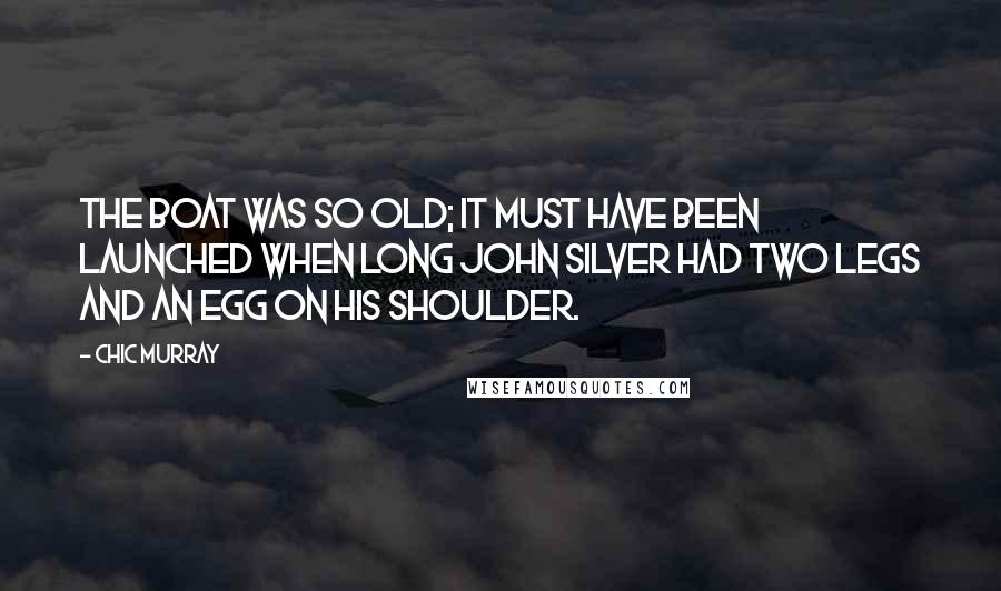 Chic Murray Quotes: The boat was so old; it must have been launched when Long John Silver had two legs and an egg on his shoulder.