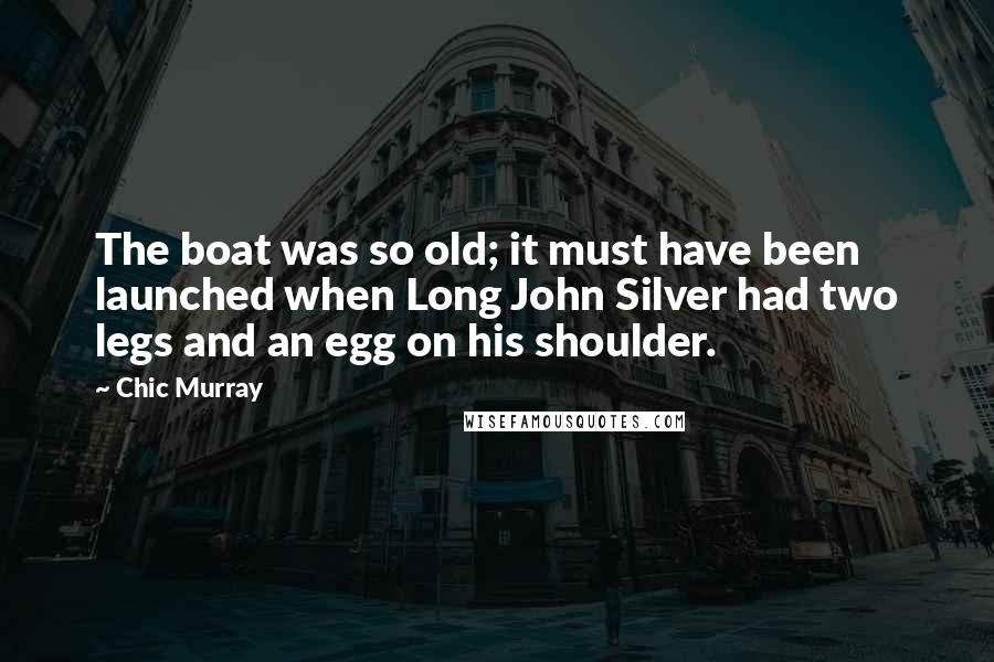 Chic Murray Quotes: The boat was so old; it must have been launched when Long John Silver had two legs and an egg on his shoulder.