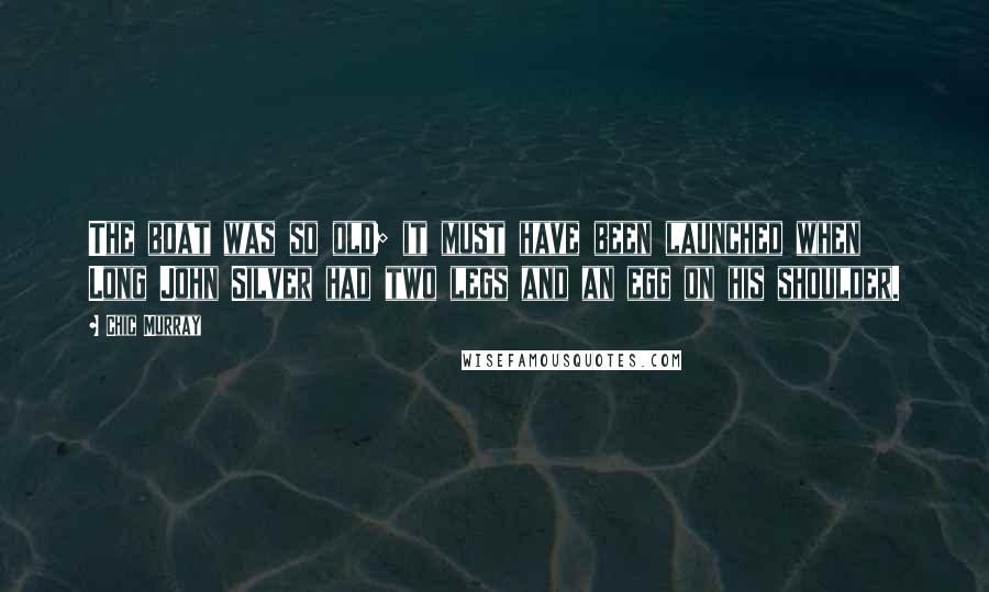 Chic Murray Quotes: The boat was so old; it must have been launched when Long John Silver had two legs and an egg on his shoulder.