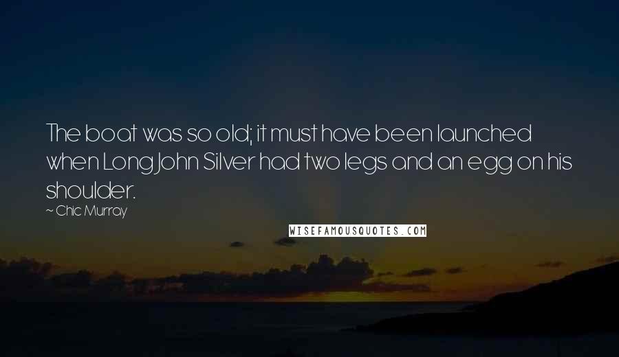 Chic Murray Quotes: The boat was so old; it must have been launched when Long John Silver had two legs and an egg on his shoulder.