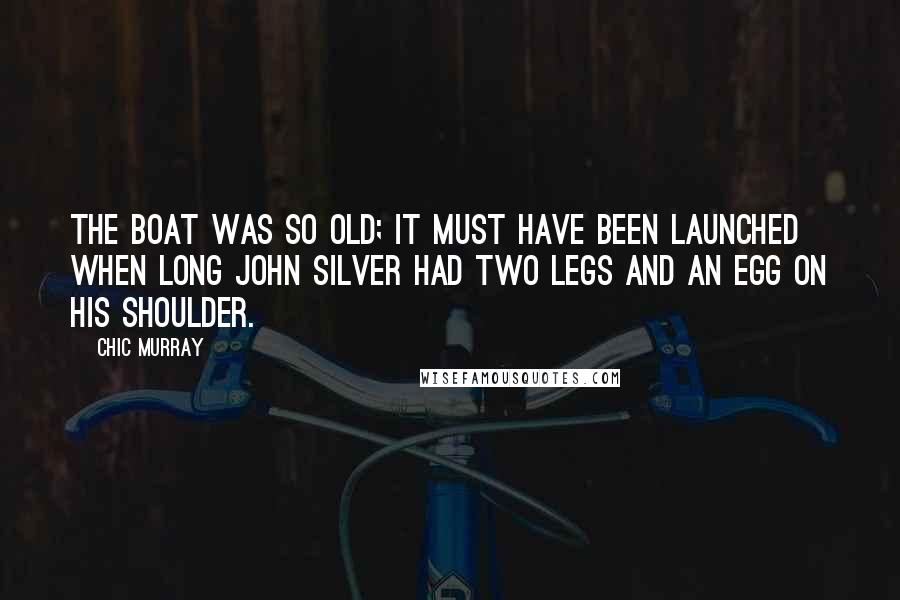 Chic Murray Quotes: The boat was so old; it must have been launched when Long John Silver had two legs and an egg on his shoulder.