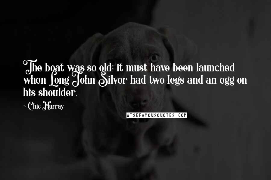 Chic Murray Quotes: The boat was so old; it must have been launched when Long John Silver had two legs and an egg on his shoulder.