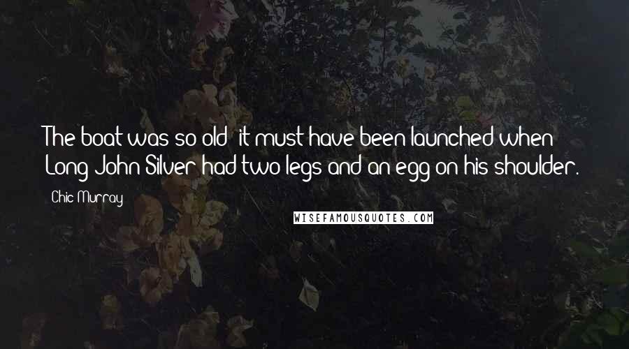 Chic Murray Quotes: The boat was so old; it must have been launched when Long John Silver had two legs and an egg on his shoulder.