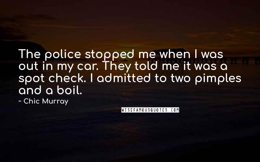 Chic Murray Quotes: The police stopped me when I was out in my car. They told me it was a spot check. I admitted to two pimples and a boil.