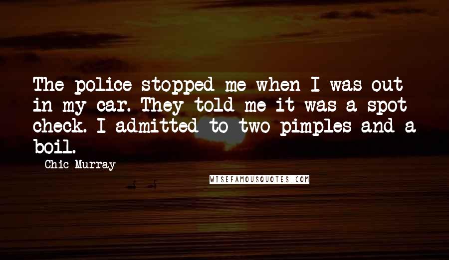 Chic Murray Quotes: The police stopped me when I was out in my car. They told me it was a spot check. I admitted to two pimples and a boil.