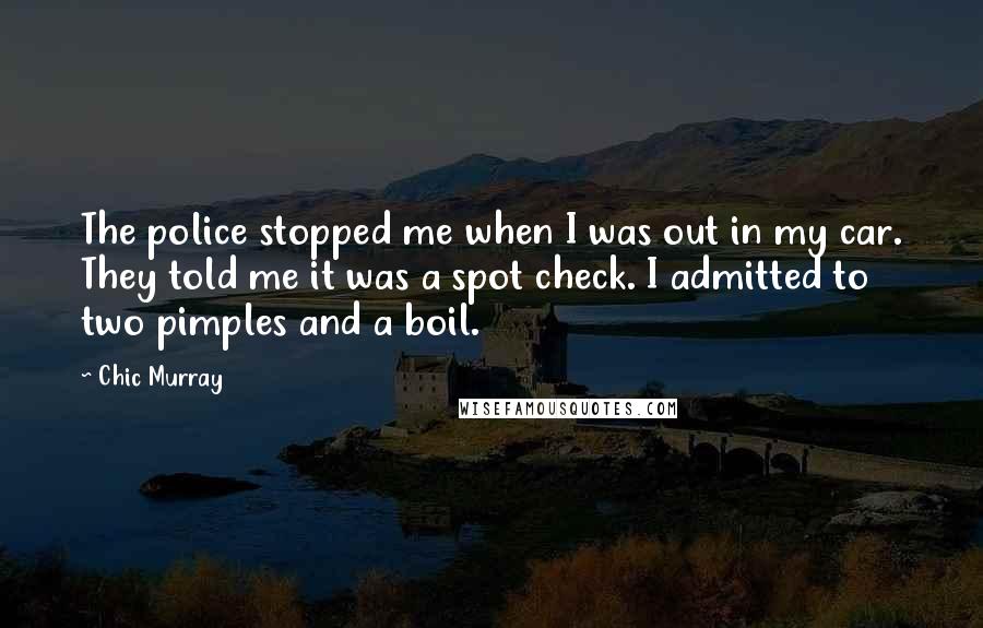 Chic Murray Quotes: The police stopped me when I was out in my car. They told me it was a spot check. I admitted to two pimples and a boil.