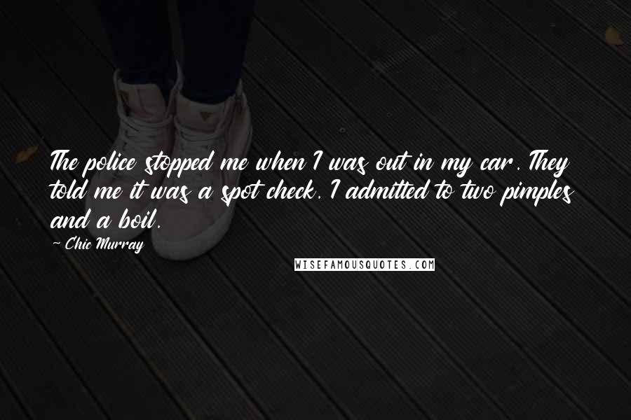 Chic Murray Quotes: The police stopped me when I was out in my car. They told me it was a spot check. I admitted to two pimples and a boil.