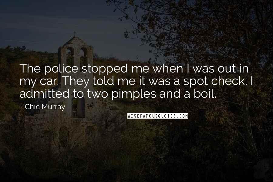 Chic Murray Quotes: The police stopped me when I was out in my car. They told me it was a spot check. I admitted to two pimples and a boil.