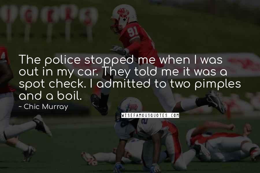 Chic Murray Quotes: The police stopped me when I was out in my car. They told me it was a spot check. I admitted to two pimples and a boil.