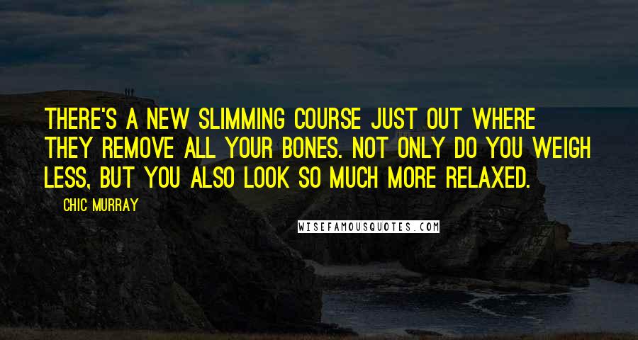 Chic Murray Quotes: There's a new slimming course just out where they remove all your bones. Not only do you weigh less, but you also look so much more relaxed.