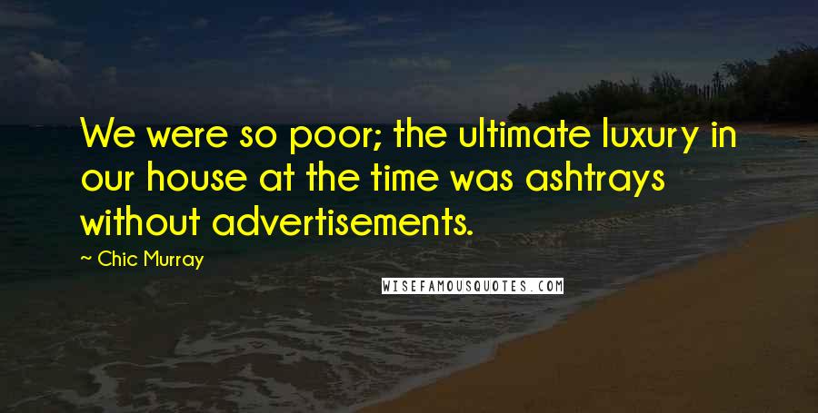 Chic Murray Quotes: We were so poor; the ultimate luxury in our house at the time was ashtrays without advertisements.