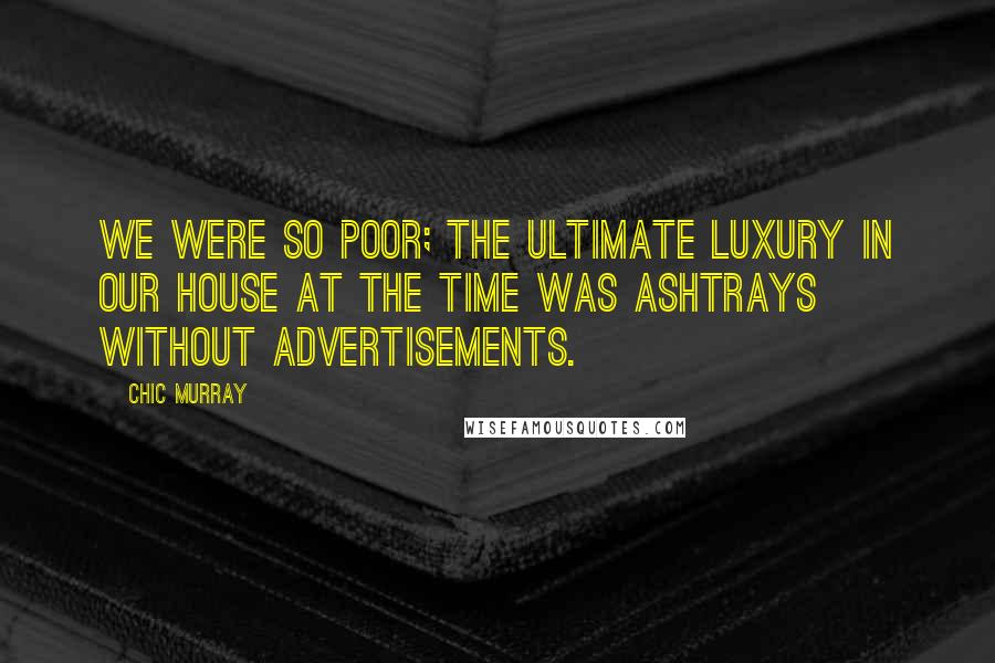 Chic Murray Quotes: We were so poor; the ultimate luxury in our house at the time was ashtrays without advertisements.