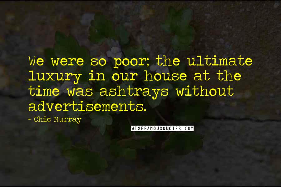 Chic Murray Quotes: We were so poor; the ultimate luxury in our house at the time was ashtrays without advertisements.