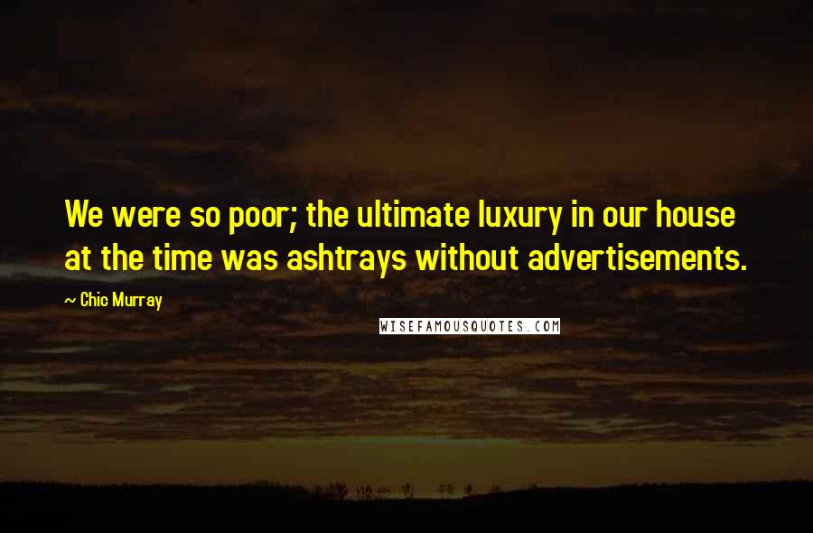 Chic Murray Quotes: We were so poor; the ultimate luxury in our house at the time was ashtrays without advertisements.