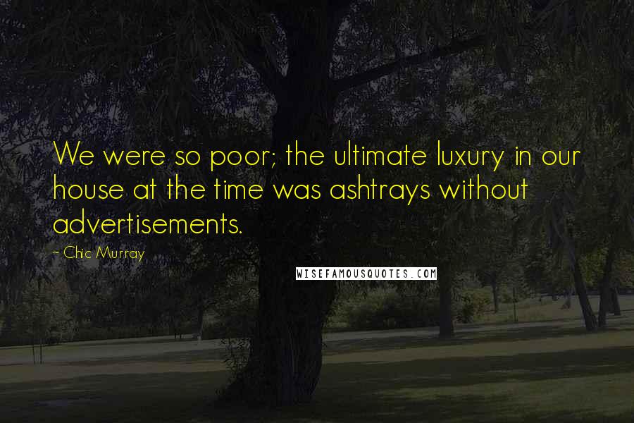 Chic Murray Quotes: We were so poor; the ultimate luxury in our house at the time was ashtrays without advertisements.