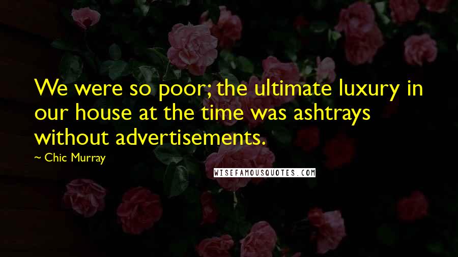 Chic Murray Quotes: We were so poor; the ultimate luxury in our house at the time was ashtrays without advertisements.