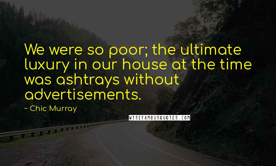 Chic Murray Quotes: We were so poor; the ultimate luxury in our house at the time was ashtrays without advertisements.