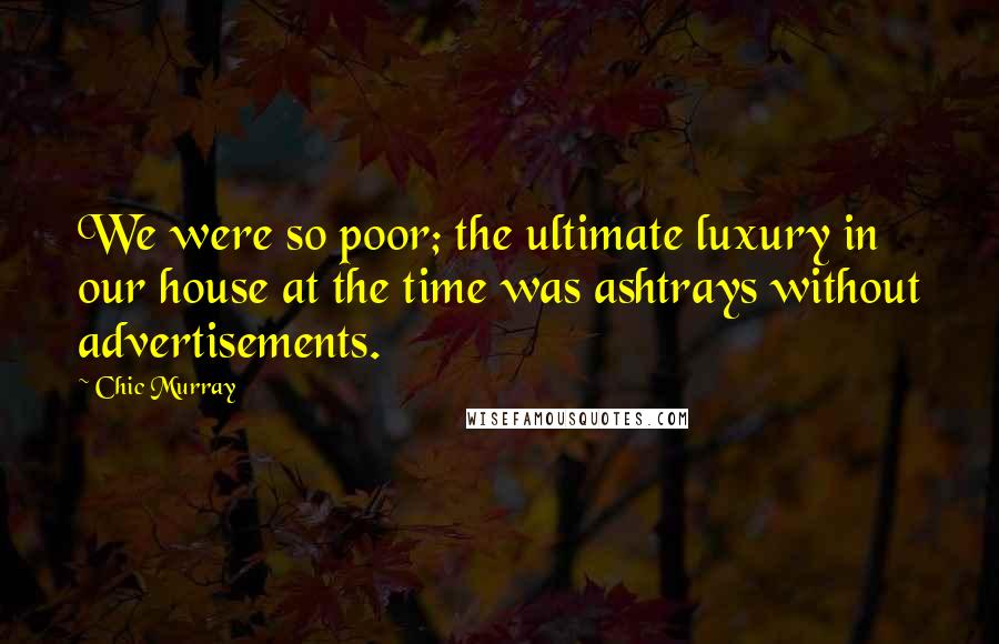 Chic Murray Quotes: We were so poor; the ultimate luxury in our house at the time was ashtrays without advertisements.