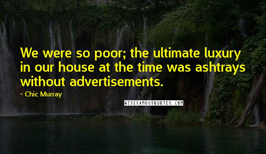 Chic Murray Quotes: We were so poor; the ultimate luxury in our house at the time was ashtrays without advertisements.