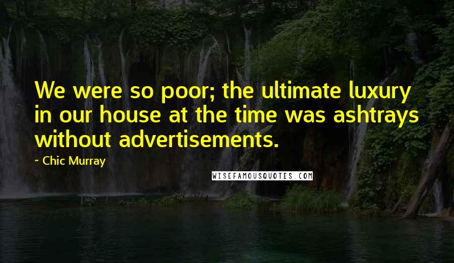 Chic Murray Quotes: We were so poor; the ultimate luxury in our house at the time was ashtrays without advertisements.