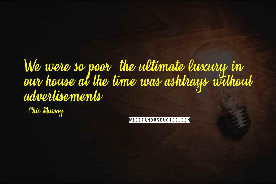 Chic Murray Quotes: We were so poor; the ultimate luxury in our house at the time was ashtrays without advertisements.