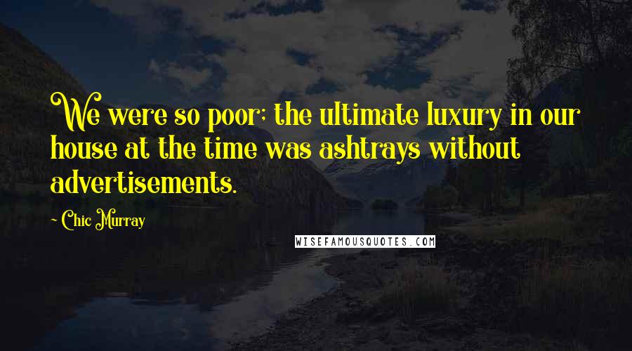 Chic Murray Quotes: We were so poor; the ultimate luxury in our house at the time was ashtrays without advertisements.