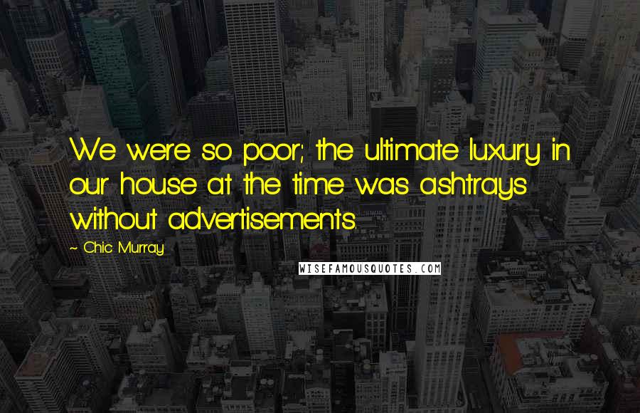 Chic Murray Quotes: We were so poor; the ultimate luxury in our house at the time was ashtrays without advertisements.